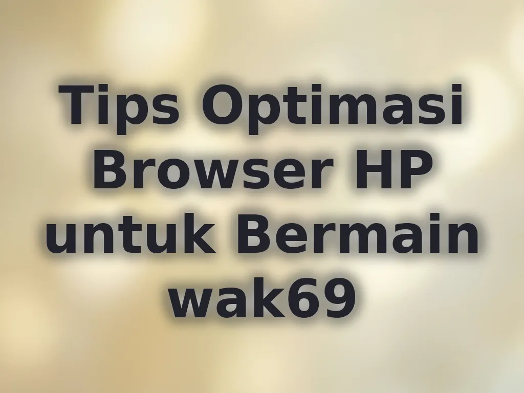 Tips Optimasi Browser HP untuk Bermain wak69